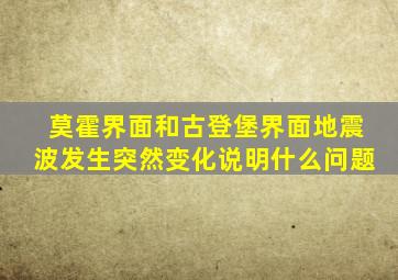 莫霍界面和古登堡界面地震波发生突然变化说明什么问题