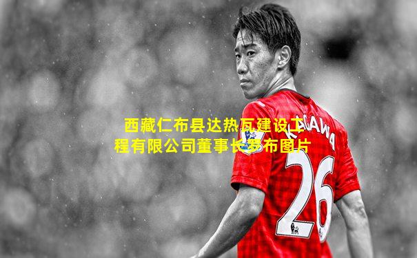 西藏仁布县达热瓦建设工程有限公司董事长罗布图片