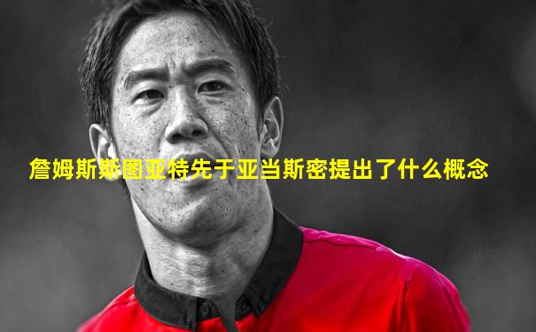 詹姆斯斯图亚特先于亚当斯密提出了什么概念