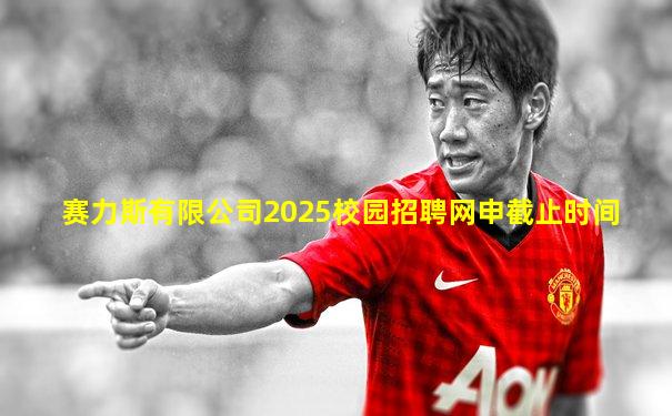 赛力斯有限公司2025校园招聘网申截止时间