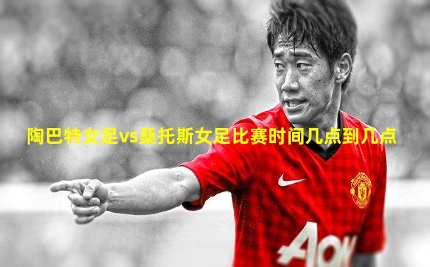 陶巴特女足vs桑托斯女足比赛时间几点到几点