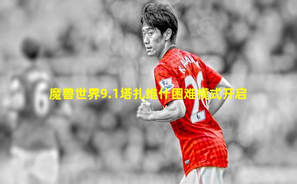 魔兽世界9.1塔扎维什困难模式开启