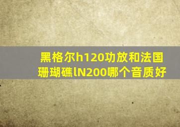 黑格尔h120功放和法国珊瑚礁lN200哪个音质好