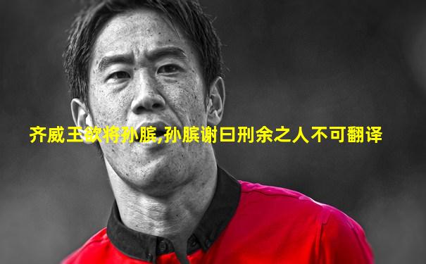 齐威王欲将孙膑,孙膑谢曰刑余之人不可翻译